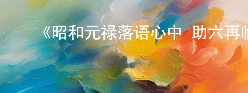 ﻿陈正法发布﻿《昭和元禄落语心中 助六再临篇》详情介绍_昭和元禄落语心中 助六再临篇已完结在线观看_昭和元禄落语心中 助六再临篇迅雷下载_日漫